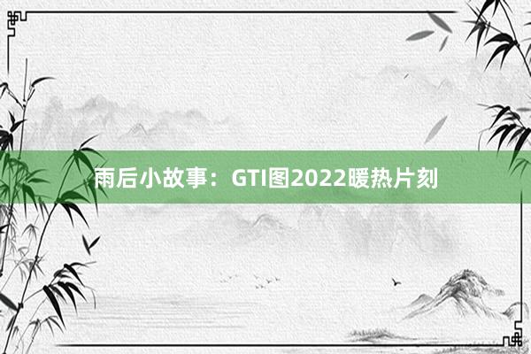 雨后小故事:GTI图2022暖热片刻
